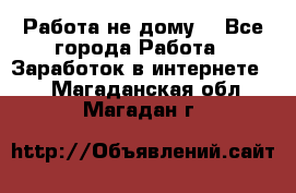 Работа не дому. - Все города Работа » Заработок в интернете   . Магаданская обл.,Магадан г.